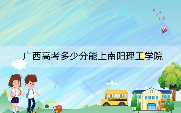 广西高考多少分能上南阳理工学院?附2022-2024年院校投档线