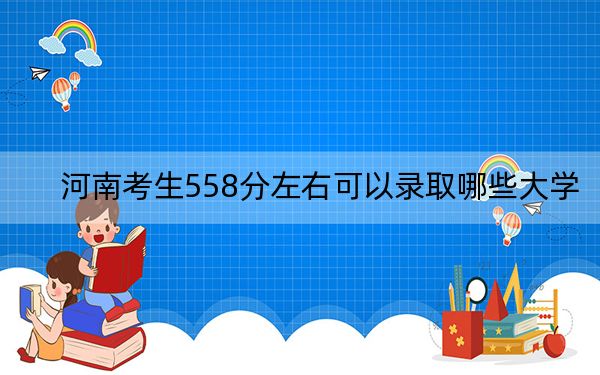 河南考生558分左右可以录取哪些大学? 2024年录取最低分558的大学