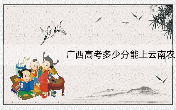广西高考多少分能上云南农业大学?附2022-2024年院校最低投档线
