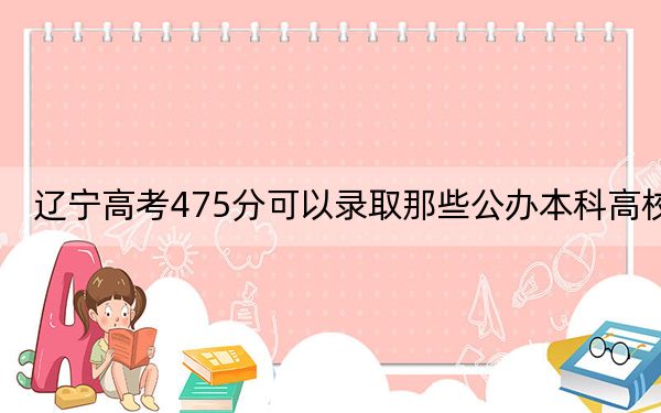 辽宁高考475分可以录取那些公办本科高校？ 2024年高考有34所最低分在475左右的大学