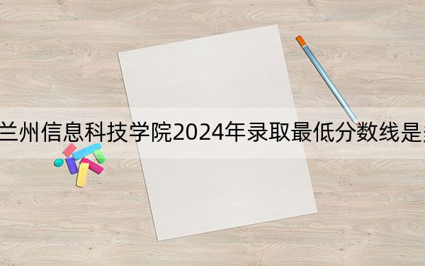 兰州信息科技学院2024年录取最低分数线是多少?福建考生2025年参考