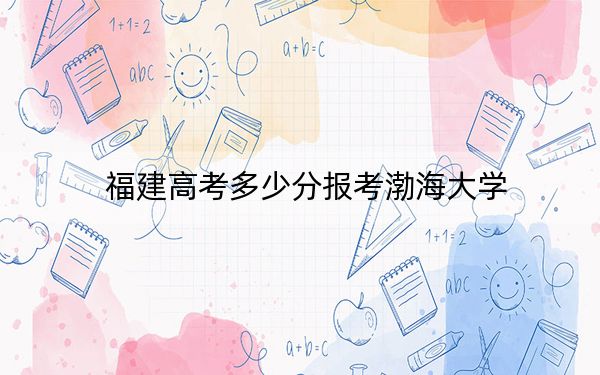 福建高考多少分报考渤海大学?附2022-2024年最低录取分数线