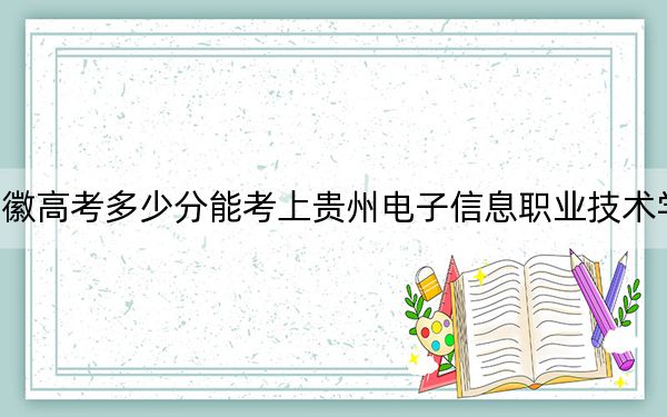 安徽高考多少分能考上贵州电子信息职业技术学院?附2022-2024年最低录取分数线