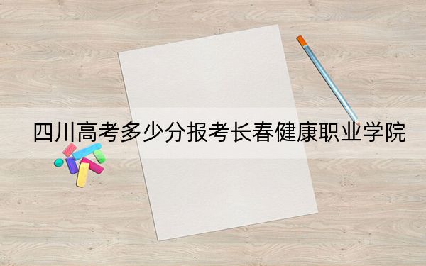 四川高考多少分报考长春健康职业学院？2024年文科录取分343分 理科最低150分