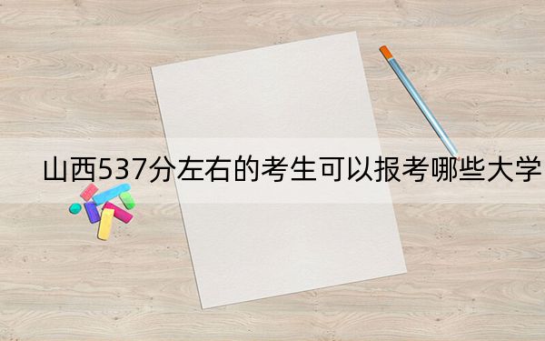 山西537分左右的考生可以报考哪些大学？ 2024年一共18所大学录取