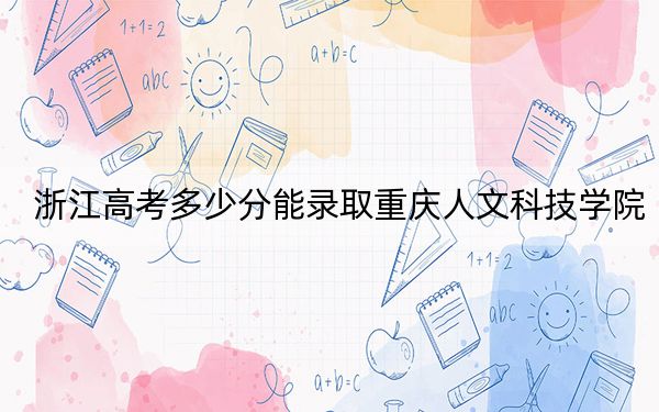 浙江高考多少分能录取重庆人文科技学院?附2022-2024年最低录取分数线