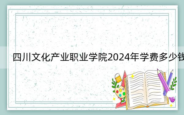 四川文化产业职业学院2024年学费多少钱?每年4800元(各专业收费标准)
