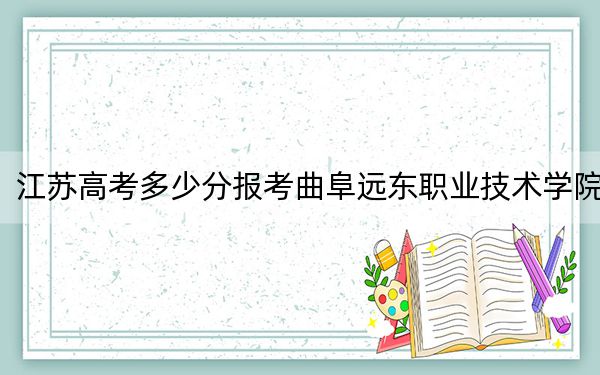 江苏高考多少分报考曲阜远东职业技术学院？2024年历史类220分 物理类338分