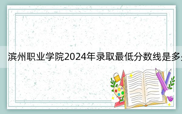 滨州职业学院2024年录取最低分数线是多少？河北考生2025年参考