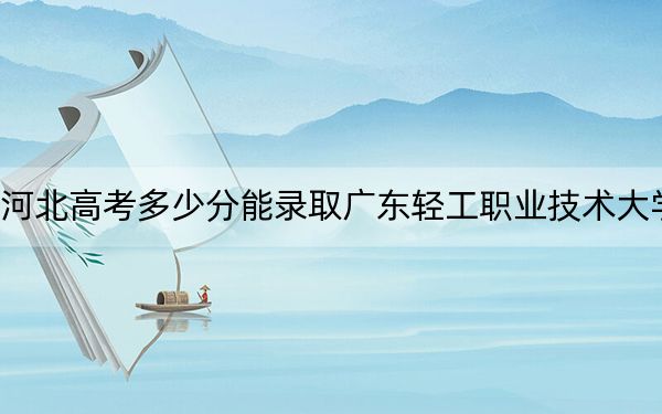 河北高考多少分能录取广东轻工职业技术大学?2024年历史类录取分391分 物理类433分