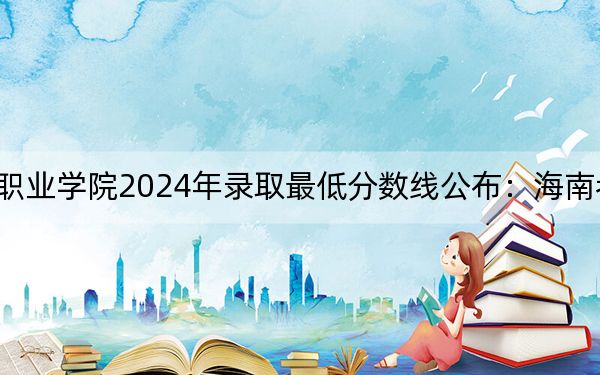 西安海棠职业学院2024年录取最低分数线公布:海南考生2025年参考