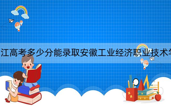 浙江高考多少分能录取安徽工业经济职业技术学院?附2022-2024年最低录取分数线