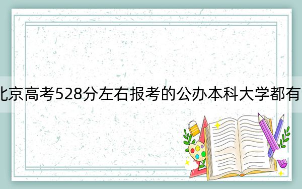 北京高考528分左右报考的公办本科大学都有哪些？（附带2022-2024年528左右大学名单）
