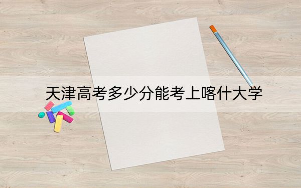 天津高考多少分能考上喀什大学?2024年综合录取分497分