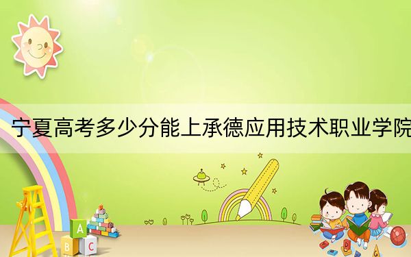 宁夏高考多少分能上承德应用技术职业学院?2024年文科录取分380分 理科最低329分