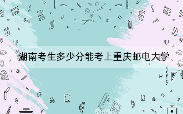 湖南考生多少分能考上重庆邮电大学？附2022-2024年最低录取分数线