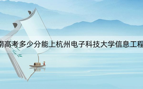 湖南高考多少分能上杭州电子科技大学信息工程学院?附2022-2024年最低录取分数线