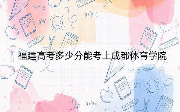 福建高考多少分能考上成都体育学院?2024年历史类最低485分 物理类录取分516分