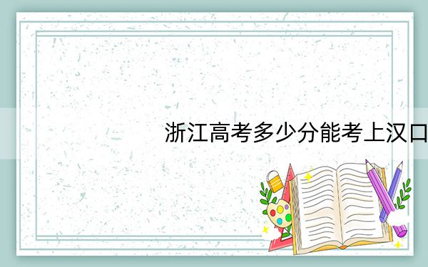 浙江高考多少分能考上汉口学院？附2022-2024年最低录取分数线