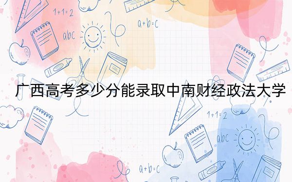 广西高考多少分能录取中南财经政法大学？2024年历史类录取分487分 物理类录取分526分