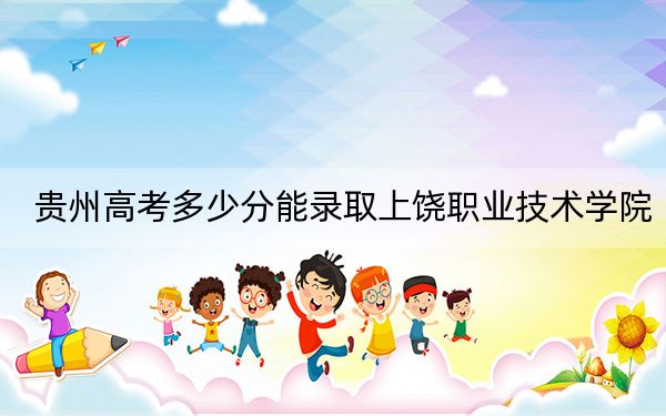贵州高考多少分能录取上饶职业技术学院？2024年历史类最低332分 物理类最低299分