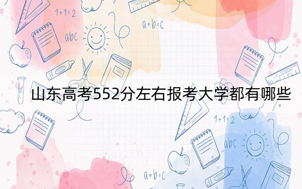 山东高考552分左右报考大学都有哪些? 2025年高考可以填报3所大学