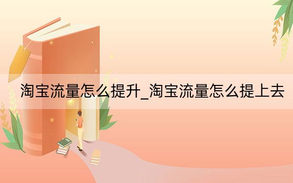 淘宝流量怎么提升_淘宝流量怎么提上去