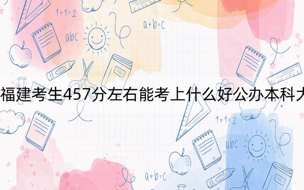 福建考生457分左右能考上什么好公办本科大学？（供2025年考生参考）