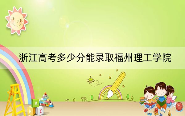 浙江高考多少分能录取福州理工学院？附2022-2024年最低录取分数线