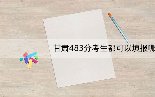 甘肃483分考生都可以填报哪些公办大学？（附带近三年高校录取名单）