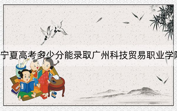 宁夏高考多少分能录取广州科技贸易职业学院？2024年文科最低365分 理科投档线279分