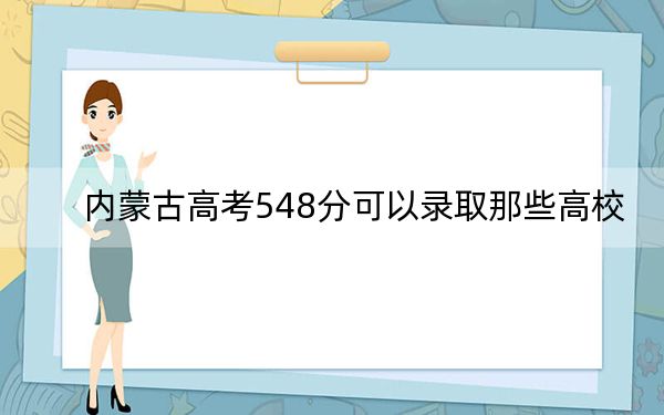 内蒙古高考548分可以录取那些高校? 2025年高考可以填报14所大学