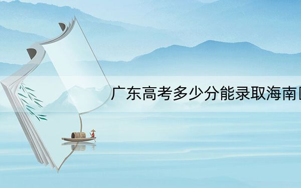 广东高考多少分能录取海南医科大学?2024年历史类508分 物理类533分