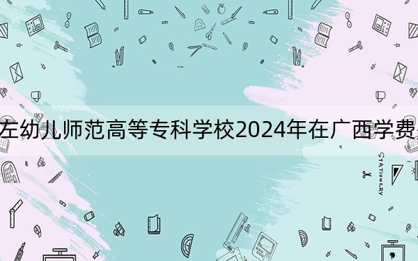 崇左幼儿师范高等专科学校2024年在广西学费是多少?广西考生2025年参考