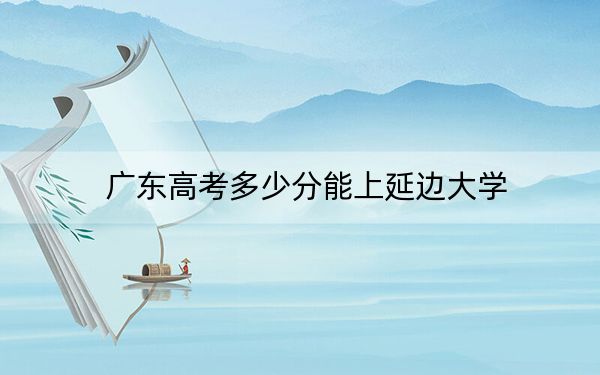 广东高考多少分能上延边大学？附2022-2024年最低录取分数线