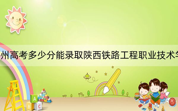 贵州高考多少分能录取陕西铁路工程职业技术学院?附2022-2024年最低录取分数线