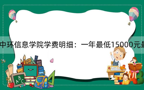 2024年天津理工大学中环信息学院学费明细:一年最低15000元最高18000元(各专业收费标准)