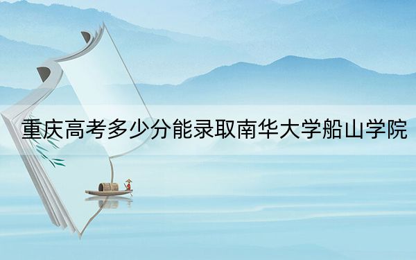 重庆高考多少分能录取南华大学船山学院?2024年历史类最低484分 物理类投档线449分