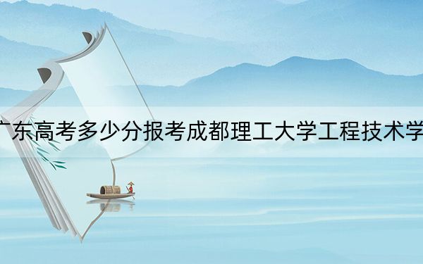 广东高考多少分报考成都理工大学工程技术学院?2024年历史类485分 物理类录取分485分
