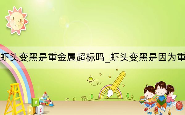 小鸡课堂虾头变黑是重金属超标吗_虾头变黑是因为重金属超标吗