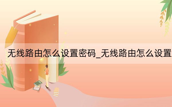 无线路由怎么设置密码_无线路由怎么设置