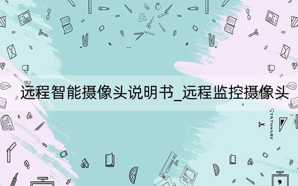 远程智能摄像头说明书_远程监控摄像头