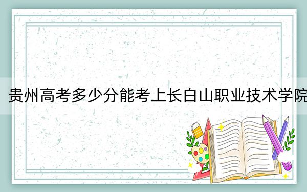贵州高考多少分能考上长白山职业技术学院?2024年历史类投档线386分 物理类投档线329分