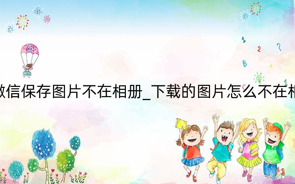 微信保存图片不在相册_下载的图片怎么不在相册