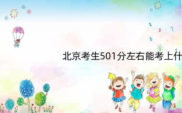 北京考生501分左右能考上什么好的大学? 2024年录取最低分501的大学