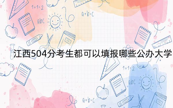 江西504分考生都可以填报哪些公办大学?(附带2022-2024年504录取大学名单)