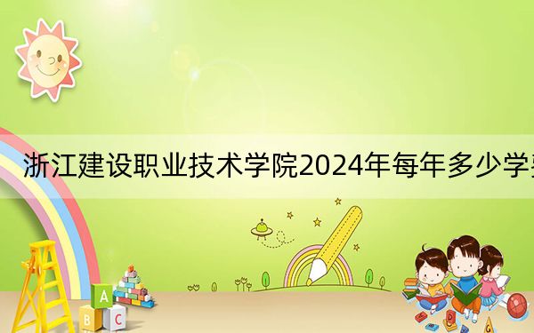 浙江建设职业技术学院2024年每年多少学费？每年6600元到7500元（供新疆考生参考）