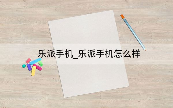 乐派手机_乐派手机怎么样