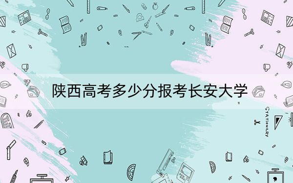 陕西高考多少分报考长安大学?附2022-2024年最低录取分数线
