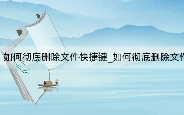 如何彻底删除文件快捷键_如何彻底删除文件